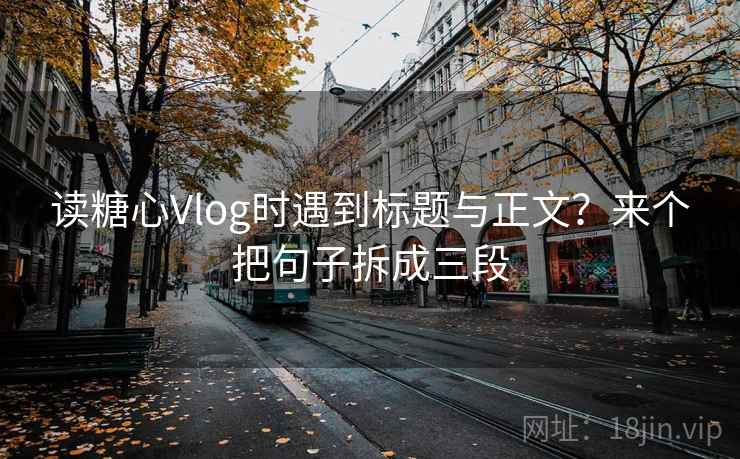 读糖心Vlog时遇到标题与正文?来个把句子拆成三段 读糖心Vlog时遇到标题与正文?来个把句子拆成三段