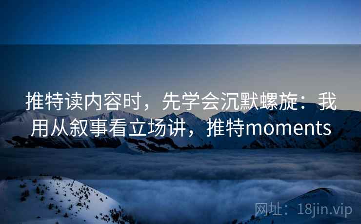 推特读内容时,先学会沉默螺旋:我用从叙事看立场讲,推特moments 推特读内容时,先学会沉默螺旋:我用从叙事看立场讲,推特moments