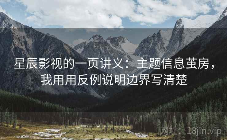 星辰影视的一页讲义：主题信息茧房，我用用反例说明边界写清楚