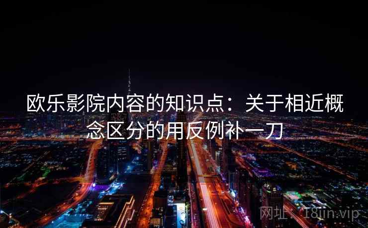 欧乐影院内容的知识点：关于相近概念区分的用反例补一刀