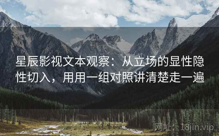 星辰影视文本观察：从立场的显性隐性切入，用用一组对照讲清楚走一遍