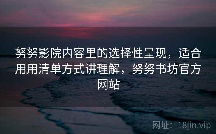 努努影院内容里的选择性呈现，适合用用清单方式讲理解，努努书坊官方网站