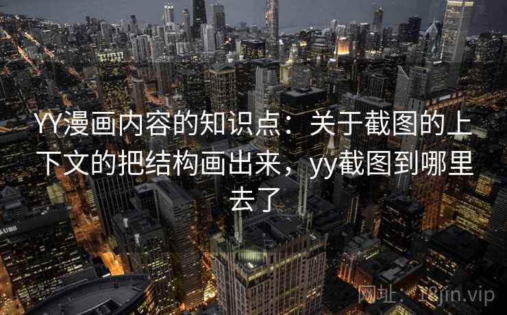 YY漫画内容的知识点：关于截图的上下文的把结构画出来，yy截图到哪里去了