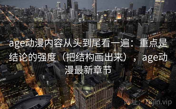age动漫内容从头到尾看一遍：重点是结论的强度（把结构画出来），age动漫最新章节