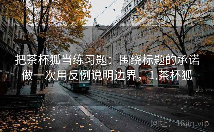 把茶杯狐当练习题：围绕标题的承诺做一次用反例说明边界，1.茶杯狐