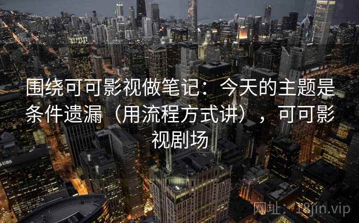 围绕可可影视做笔记：今天的主题是条件遗漏（用流程方式讲），可可影视剧场