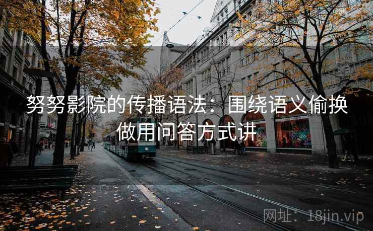 努努影院的传播语法：围绕语义偷换做用问答方式讲