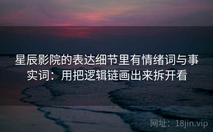 星辰影院的表达细节里有情绪词与事实词：用把逻辑链画出来拆开看