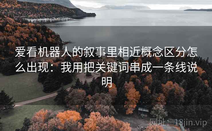 爱看机器人的叙事里相近概念区分怎么出现：我用把关键词串成一条线说明