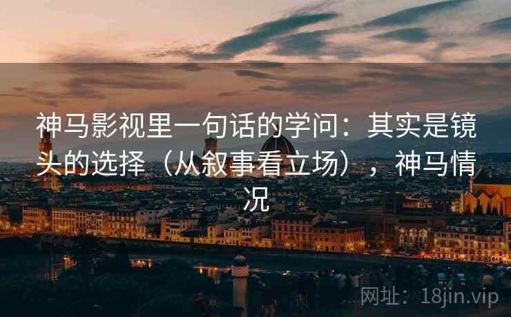 神马影视里一句话的学问：其实是镜头的选择（从叙事看立场），神马情况