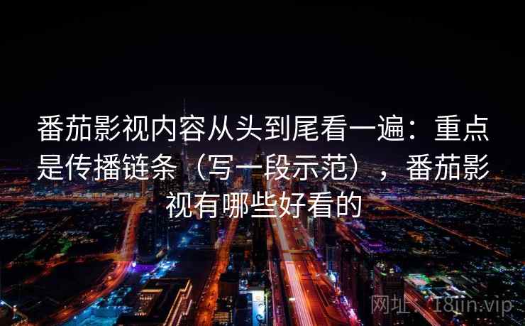 番茄影视内容从头到尾看一遍：重点是传播链条（写一段示范），番茄影视有哪些好看的