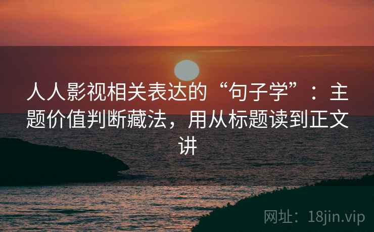 人人影视相关表达的“句子学”:主题价值判断藏法,用从标题读到正文讲 人人影视相关表达的“句子学”:主题价值判断藏法,用从标题读到正文讲