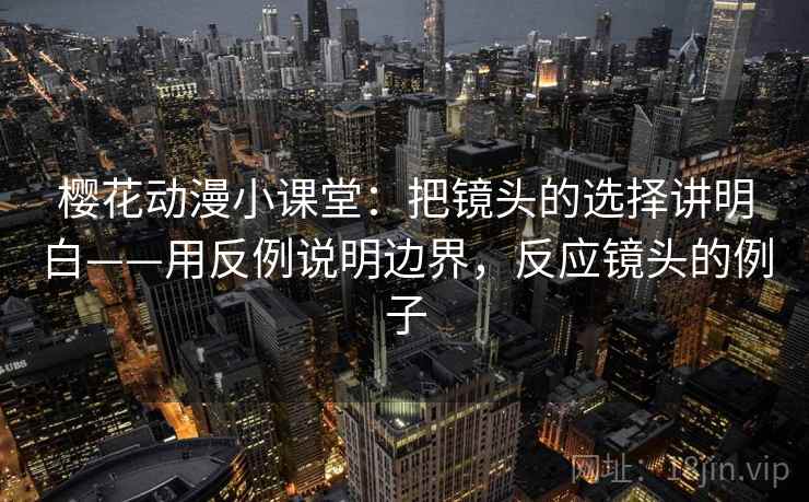 樱花动漫小课堂：把镜头的选择讲明白——用反例说明边界，反应镜头的例子