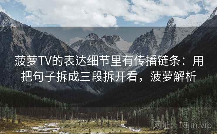 菠萝TV的表达细节里有传播链条：用把句子拆成三段拆开看，菠萝解析