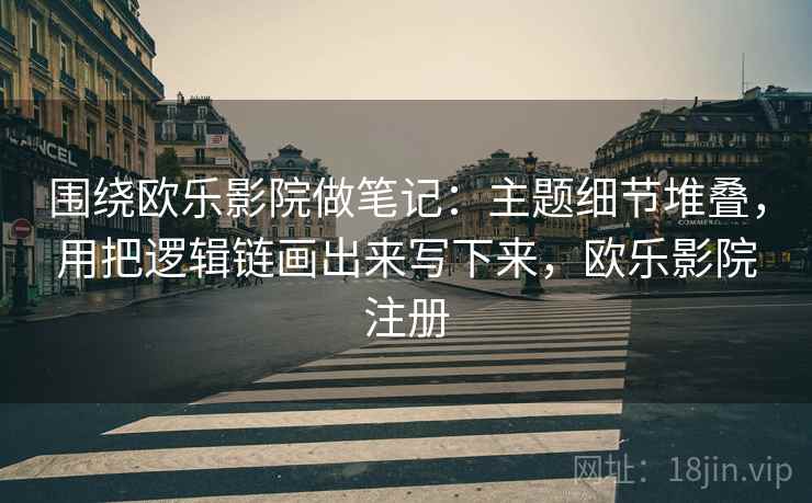 围绕欧乐影院做笔记：主题细节堆叠，用把逻辑链画出来写下来，欧乐影院注册