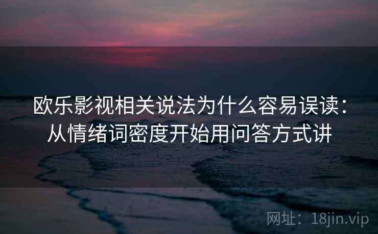 欧乐影视相关说法为什么容易误读：从情绪词密度开始用问答方式讲