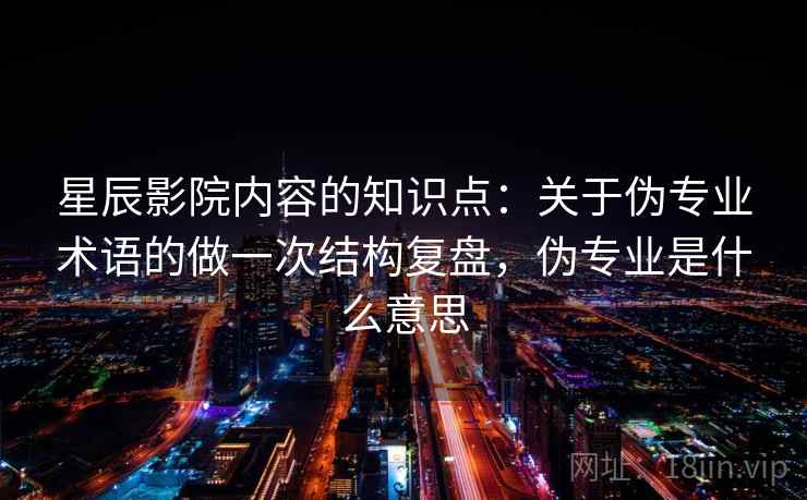 星辰影院内容的知识点:关于伪专业术语的做一次结构复盘,伪专业是什么意思 星辰影院内容的知识点:关于伪专业术语的做一次结构复盘,伪专业是什么意思