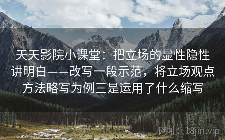 天天影院小课堂：把立场的显性隐性讲明白——改写一段示范，将立场观点方法略写为例三是运用了什么缩写