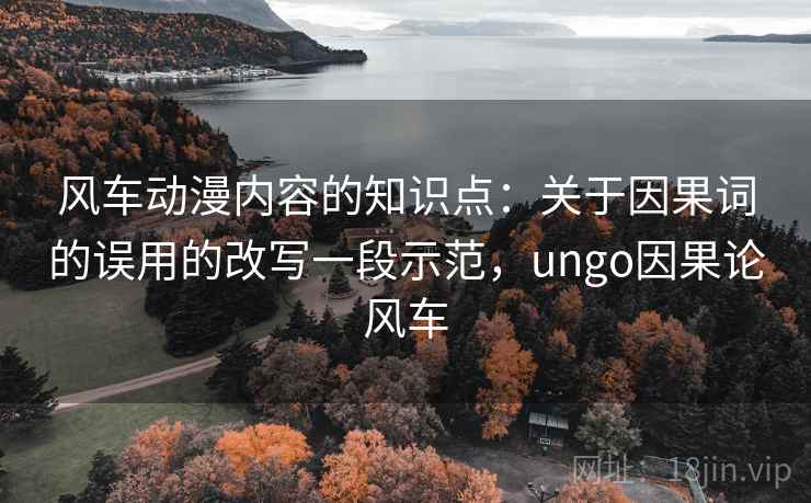 风车动漫内容的知识点：关于因果词的误用的改写一段示范，ungo因果论风车