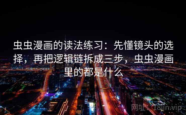 虫虫漫画的读法练习：先懂镜头的选择，再把逻辑链拆成三步，虫虫漫画里的都是什么