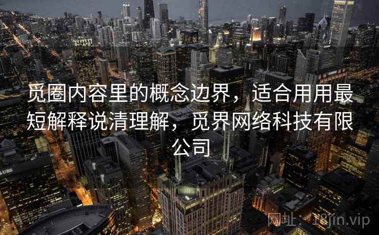 觅圈内容里的概念边界,适合用用最短解释说清理解,觅界网络科技有限公司 觅圈内容里的概念边界,适合用用最短解释说清理解,觅界网络科技有限公司